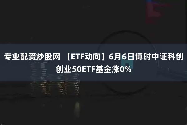 专业配资炒股网 【ETF动向】6月6日博时中证科创创业50ETF基金涨0%