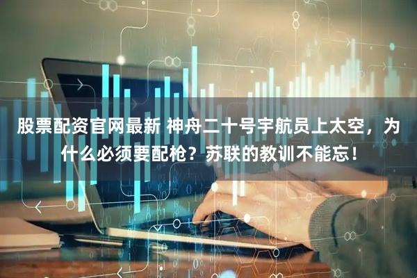 股票配资官网最新 神舟二十号宇航员上太空，为什么必须要配枪？苏联的教训不能忘！